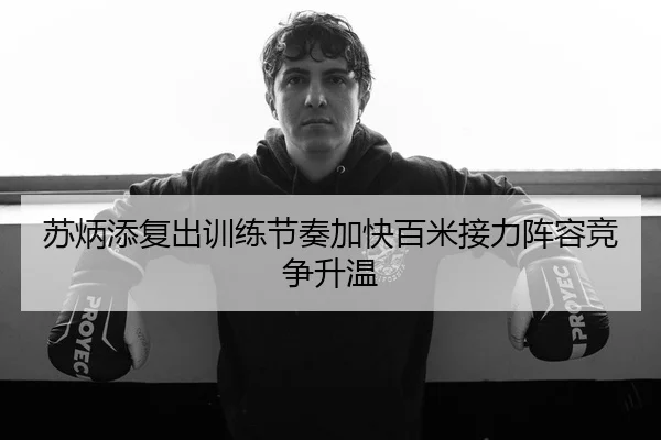 苏炳添复出训练节奏加快百米接力阵容竞争升温