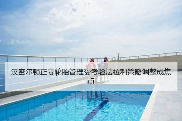 汉密尔顿正赛轮胎管理受考验法拉利策略调整成焦点