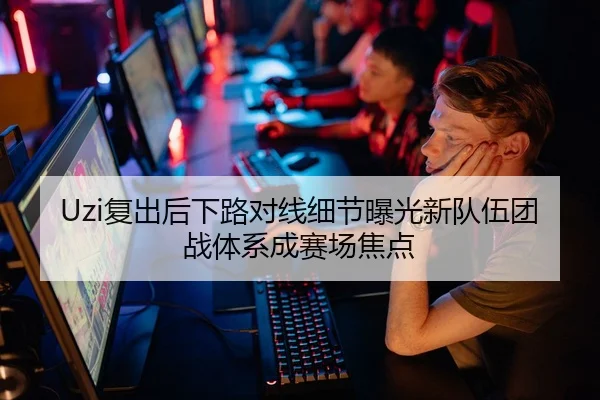 Uzi复出后下路对线细节曝光新队伍团战体系成赛场焦点