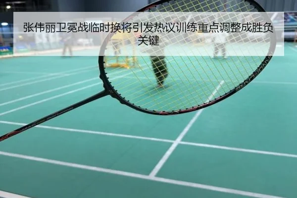 张伟丽卫冕战临时换将引发热议训练重点调整成胜负关键