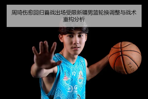周琦伤愈回归首战出场受限新疆男篮轮换调整与战术重构分析