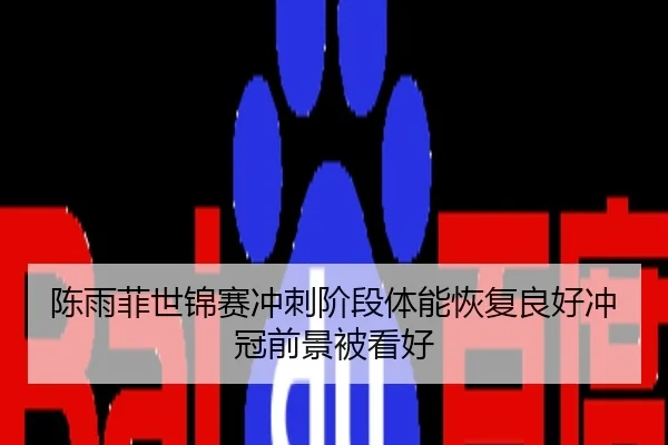 陈雨菲世锦赛冲刺阶段体能恢复良好冲冠前景被看好