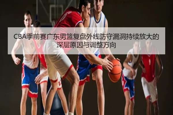 CBA季前赛广东男篮复盘外线防守漏洞持续放大的深层原因与调整方向