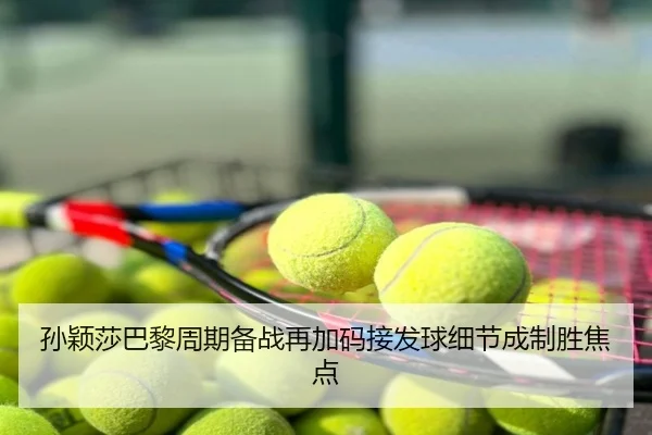 孙颖莎巴黎周期备战再加码接发球细节成制胜焦点