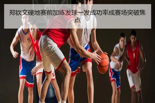 郑钦文硬地赛前加练发球一发成功率成赛场突破焦点
