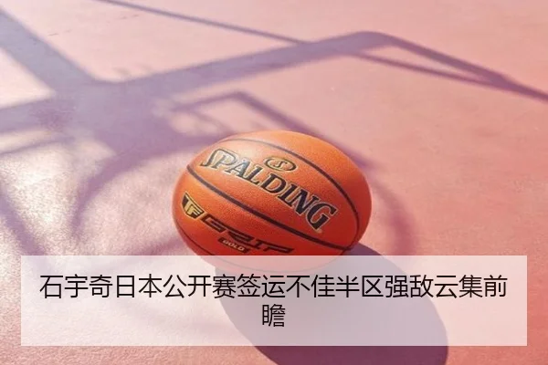 石宇奇日本公开赛签运不佳半区强敌云集前瞻