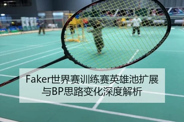 Faker世界赛训练赛英雄池扩展与BP思路变化深度解析