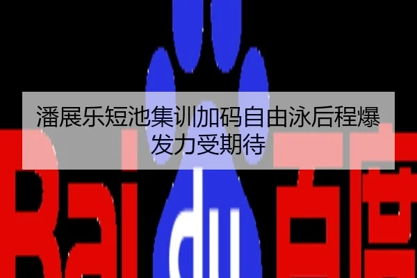 潘展乐短池集训加码自由泳后程爆发力受期待